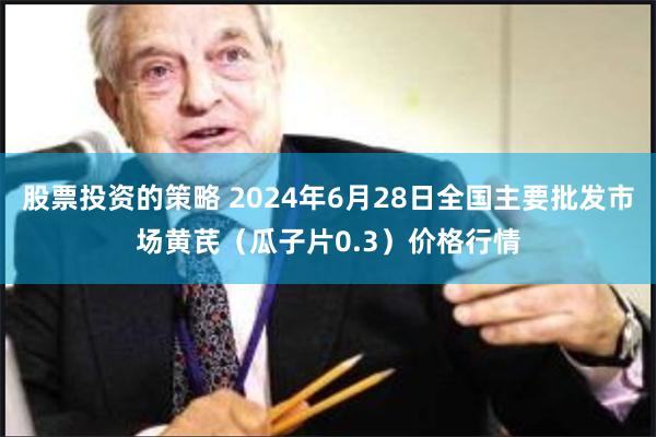 股票投资的策略 2024年6月28日全国主要批发市场黄芪（瓜子片0.3）价格行情