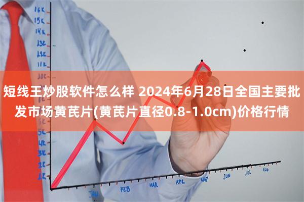 短线王炒股软件怎么样 2024年6月28日全国主要批发市场黄芪片(黄芪片直径0.8-1.0cm)价格行情