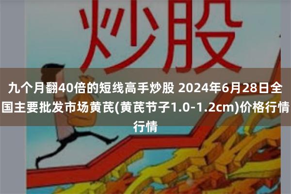 九个月翻40倍的短线高手炒股 2024年6月28日全国主要批发市场黄芪(黄芪节子1.0-1.2cm)价格行情