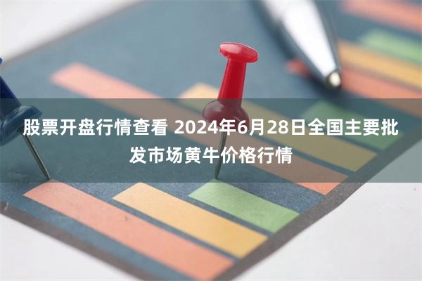 股票开盘行情查看 2024年6月28日全国主要批发市场黄