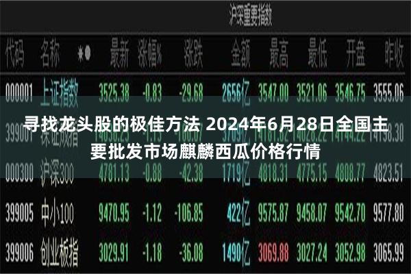 寻找龙头股的极佳方法 2024年6月28日全国主要批发市场麒麟西瓜价格行情