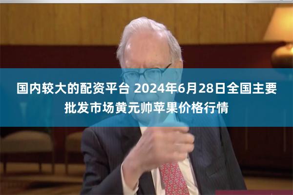 国内较大的配资平台 2024年6月28日全国主要批发市场黄元帅苹果价格行情