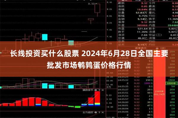 长线投资买什么股票 2024年6月28日全国主要批发市场鹌鹑蛋价格行情