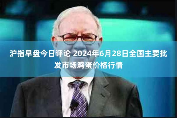 沪指早盘今日评论 2024年6月28日全国主要批发市场鸡蛋价格行情