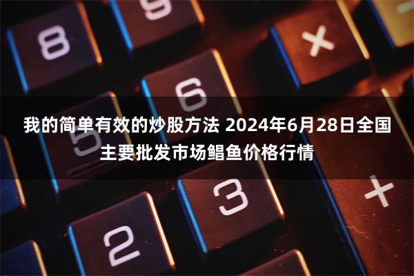 我的简单有效的炒股方法 2024年6月28日全国主要批发市场鲳鱼价格行情