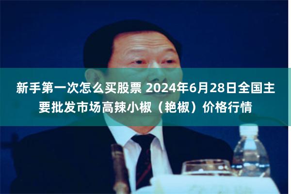 新手第一次怎么买股票 2024年6月28日全国主要批发市场高辣小椒（艳椒）价格行情