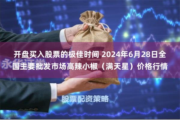 开盘买入股票的极佳时间 2024年6月28日全国主要批发市场高辣小椒（满天星）价格行情