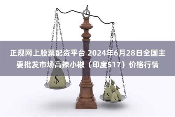 正规网上股票配资平台 2024年6月28日全国主要批发市场高辣小椒（印度S17）价格行情