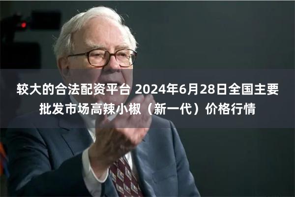 较大的合法配资平台 2024年6月28日全国主要批发市场高辣小椒（新一代）价格行情