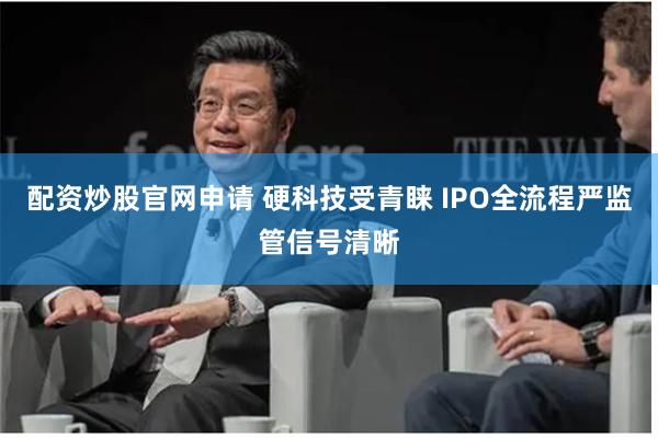 配资炒股官网申请 硬科技受青睐 IPO全流程严监管信号清晰