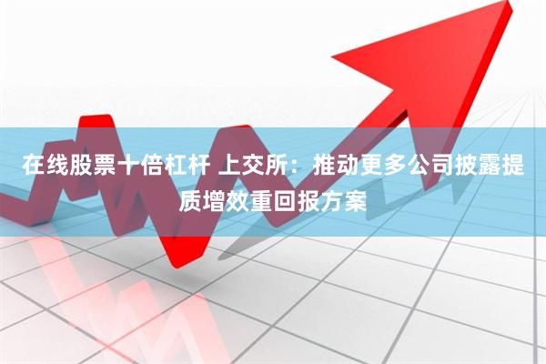 在线股票十倍杠杆 上交所：推动更多公司披露提质增效重回报方案