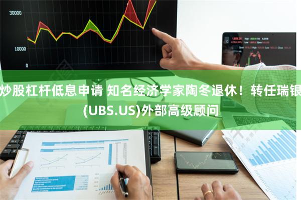 炒股杠杆低息申请 知名经济学家陶冬退休！转任瑞银(UBS.US)外部高级顾问