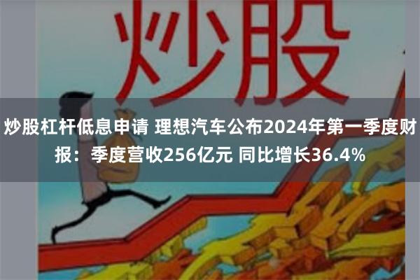 炒股杠杆低息申请 理想汽车公布2024年第一季度财报：季度营收256亿元 同比增长36.4%