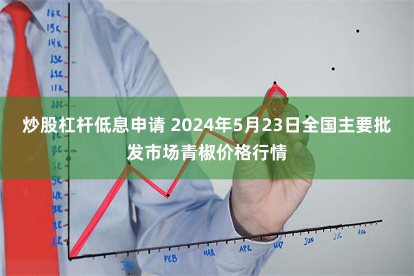 炒股杠杆低息申请 2024年5月23日全国主要批发市场青椒价格行情