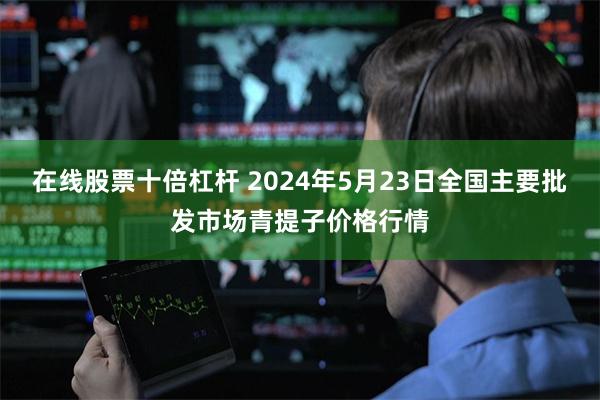 在线股票十倍杠杆 2024年5月23日全国主要批发市场青