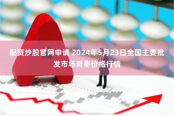 配资炒股官网申请 2024年5月23日全国主要批发市场青