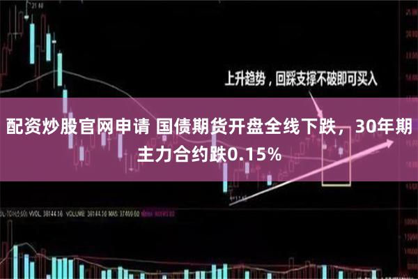 配资炒股官网申请 国债期货开盘全线下跌，30年期主力合约跌0.15%