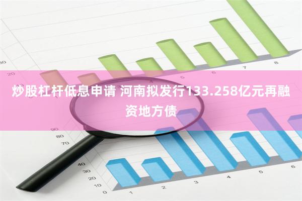 炒股杠杆低息申请 河南拟发行133.258亿元再融资地方债