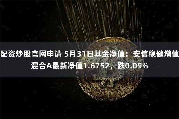 配资炒股官网申请 5月31日基金净值：安信稳健增值混合A最新净值1.6752，跌0.09%