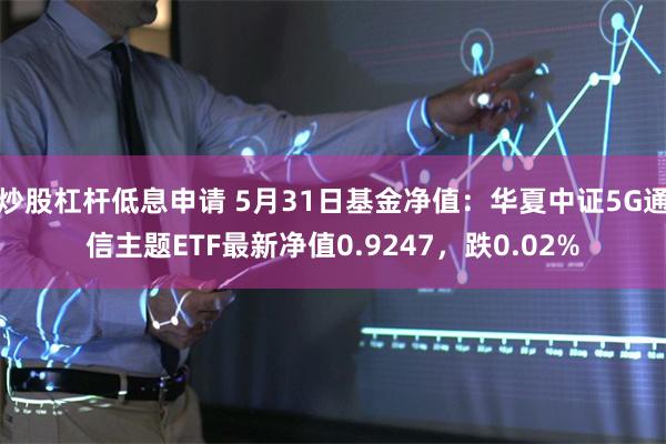 炒股杠杆低息申请 5月31日基金净值：华夏中证5G通信主