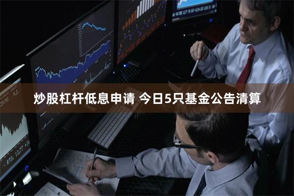 炒股杠杆低息申请 今日5只基金公告清算