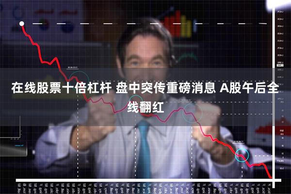 在线股票十倍杠杆 盘中突传重磅消息 A股午后全线翻红