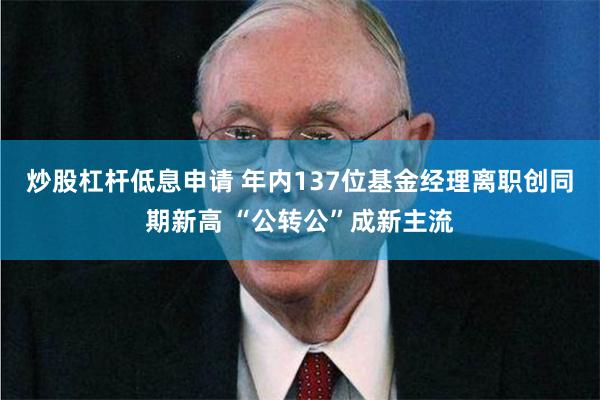 炒股杠杆低息申请 年内137位基金经理离职创同期新高 “公转