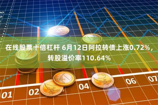 在线股票十倍杠杆 6月12日阿拉转债上涨0.72%，转股