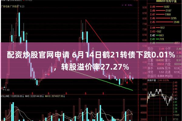 配资炒股官网申请 6月14日鹤21转债下跌0.01%，转股溢价率27.27%