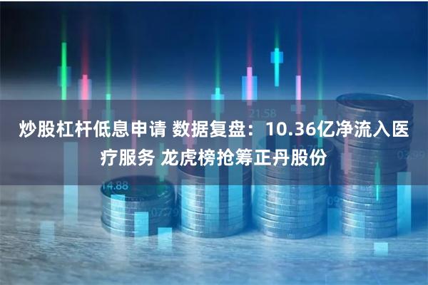 炒股杠杆低息申请 数据复盘：10.36亿净流入医疗服务 龙虎榜抢筹正丹股份