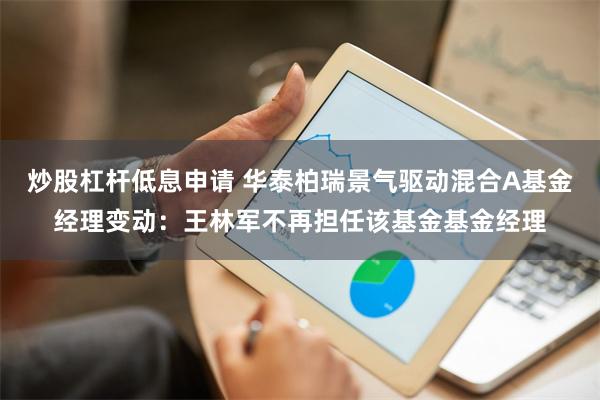 炒股杠杆低息申请 华泰柏瑞景气驱动混合A基金经理变动：王林军不再担任该基金基金经理