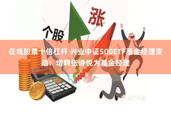 在线股票十倍杠杆 兴业中证500ETF基金经理变动：增聘张诗悦为基金经理