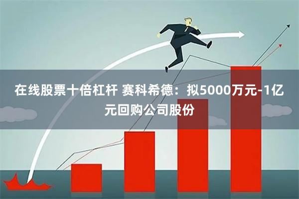 在线股票十倍杠杆 赛科希德：拟5000万元-1亿元回购公