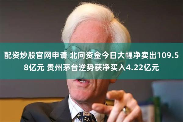 配资炒股官网申请 北向资金今日大幅净卖出109.58亿元 贵州茅台逆势获净买入4.22亿元