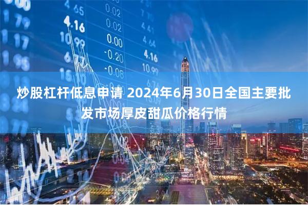 炒股杠杆低息申请 2024年6月30日全国主要批发市场厚皮甜瓜价格行情