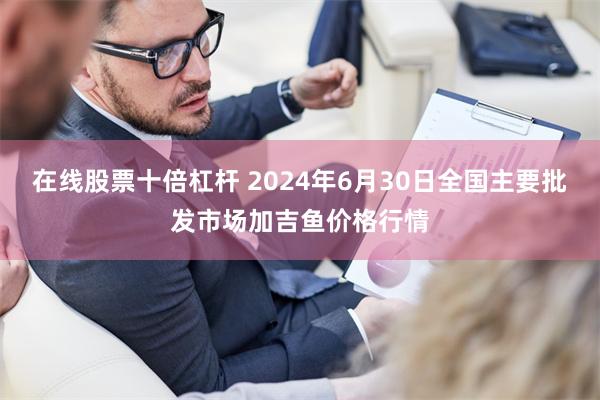 在线股票十倍杠杆 2024年6月30日全国主要批发市场加吉鱼价格行情