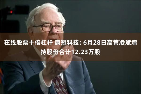 在线股票十倍杠杆 康冠科技: 6月28日高管凌斌增持股份合计12.23万股