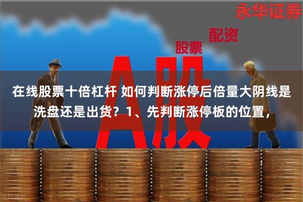 在线股票十倍杠杆 如何判断涨停后倍量大阴线是洗盘还是出货？1、先判断涨停板的位置，