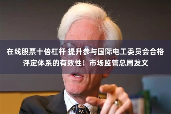 在线股票十倍杠杆 提升参与国际电工委员会合格评定体系的有效性！市场监管总局发文