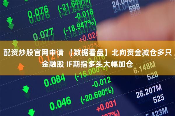 配资炒股官网申请 【数据看盘】北向资金减仓多只金融股 IF期