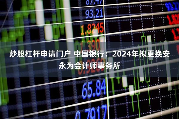 炒股杠杆申请门户 中国银行：2024年拟更换安永为会计师事务