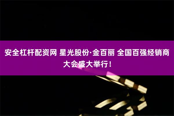 安全杠杆配资网 星光股份·金百丽 全国百强经销商大会盛大举行！