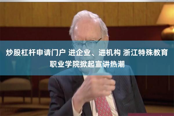 炒股杠杆申请门户 进企业、进机构 浙江特殊教育职业学院掀起宣