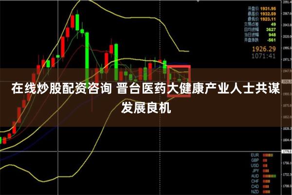 在线炒股配资咨询 晋台医药大健康产业人士共谋发展良机