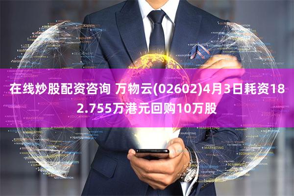 在线炒股配资咨询 万物云(02602)4月3日耗资182.755万港元回购10万股