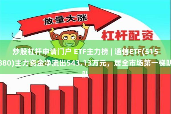 炒股杠杆申请门户 ETF主力榜 | 通信ETF(515880)主力资金净流出543.13万元，居全市场第一梯队