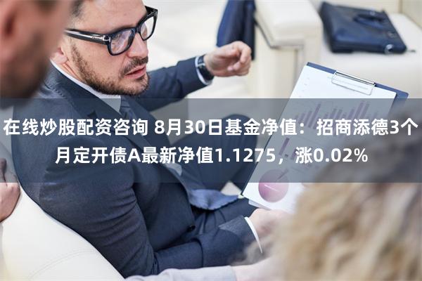 在线炒股配资咨询 8月30日基金净值：招商添德3个月定开债A