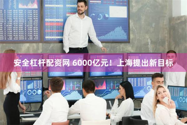 安全杠杆配资网 6000亿元！上海提出新目标