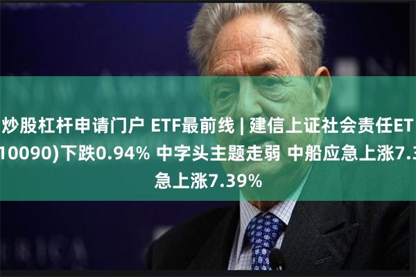 炒股杠杆申请门户 ETF最前线 | 建信上证社会责任ETF(510090)下跌0.94% 中字头主题走弱 中船应急上涨7.39%