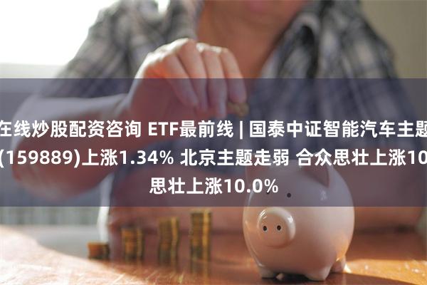 在线炒股配资咨询 ETF最前线 | 国泰中证智能汽车主题